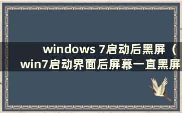 windows 7启动后黑屏（win7启动界面后屏幕一直黑屏）